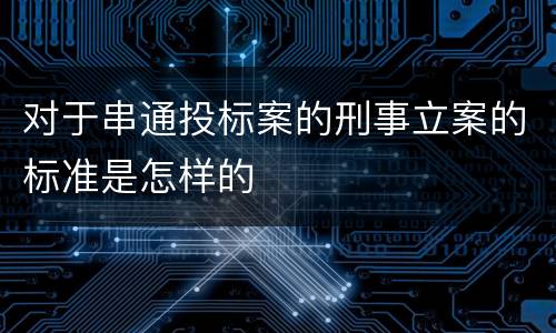 对于串通投标案的刑事立案的标准是怎样的