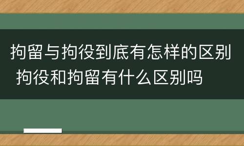 拘留与拘役到底有怎样的区别 拘役和拘留有什么区别吗