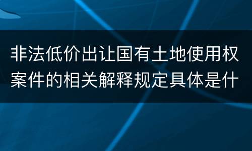 非法低价出让国有土地使用权案件的相关解释规定具体是什么