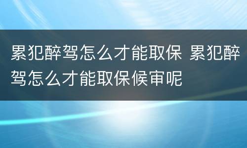 累犯醉驾怎么才能取保 累犯醉驾怎么才能取保候审呢
