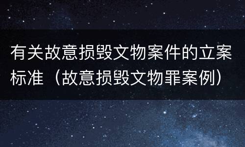 有关故意损毁文物案件的立案标准（故意损毁文物罪案例）