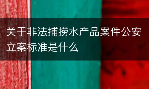 关于非法捕捞水产品案件公安立案标准是什么