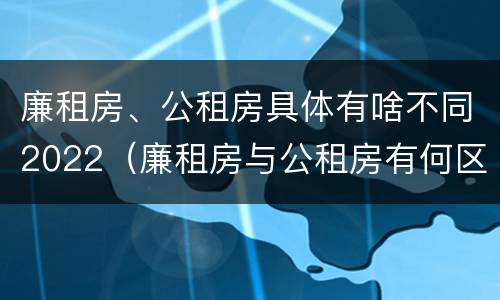 廉租房、公租房具体有啥不同2022（廉租房与公租房有何区别）
