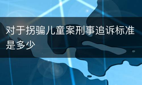 对于拐骗儿童案刑事追诉标准是多少