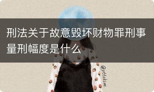 刑法关于故意毁坏财物罪刑事量刑幅度是什么