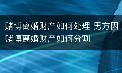 赌博离婚财产如何处理 男方因赌博离婚财产如何分割