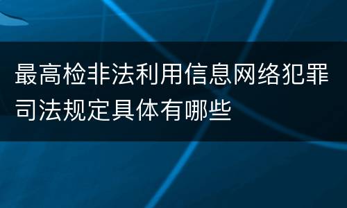 最高检非法利用信息网络犯罪司法规定具体有哪些