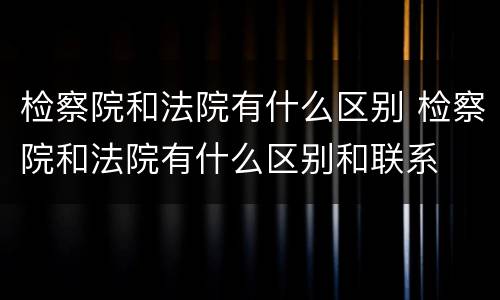 检察院和法院有什么区别 检察院和法院有什么区别和联系