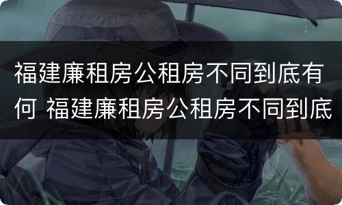 福建廉租房公租房不同到底有何 福建廉租房公租房不同到底有何差别