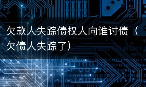 欠款人失踪债权人向谁讨债（欠债人失踪了）