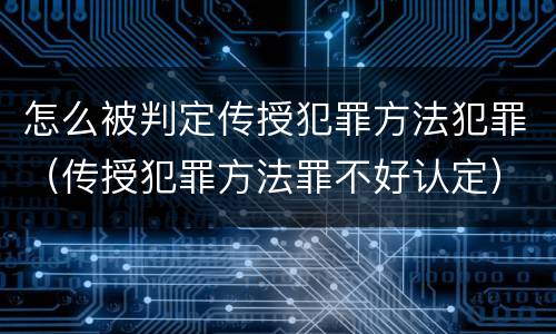 怎么被判定传授犯罪方法犯罪（传授犯罪方法罪不好认定）