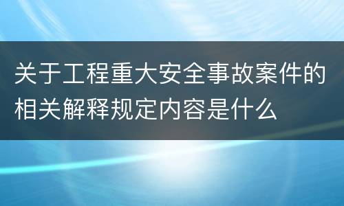 关于工程重大安全事故案件的相关解释规定内容是什么