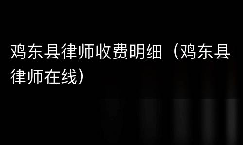 鸡东县律师收费明细（鸡东县律师在线）