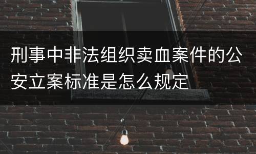刑事中非法组织卖血案件的公安立案标准是怎么规定