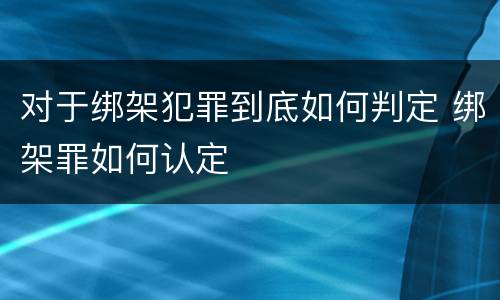 对于绑架犯罪到底如何判定 绑架罪如何认定