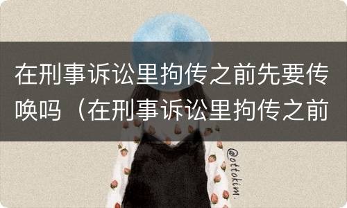 在刑事诉讼里拘传之前先要传唤吗（在刑事诉讼里拘传之前先要传唤吗为什么）