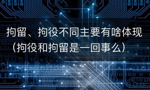 拘留、拘役不同主要有啥体现（拘役和拘留是一回事么）