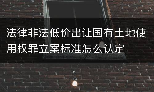 法律非法低价出让国有土地使用权罪立案标准怎么认定