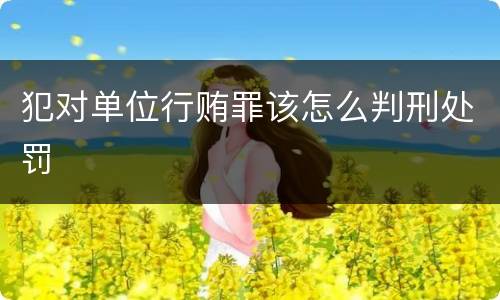 犯对单位行贿罪该怎么判刑处罚