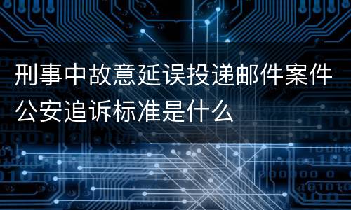 刑事中故意延误投递邮件案件公安追诉标准是什么