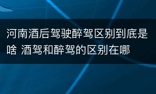 河南酒后驾驶醉驾区别到底是啥 酒驾和醉驾的区别在哪