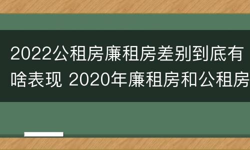 2022公租房廉租房差别到底有啥表现 2020年廉租房和公租房的区别