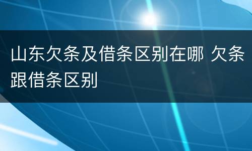 山东欠条及借条区别在哪 欠条跟借条区别
