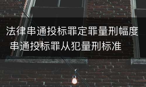 法律串通投标罪定罪量刑幅度 串通投标罪从犯量刑标准