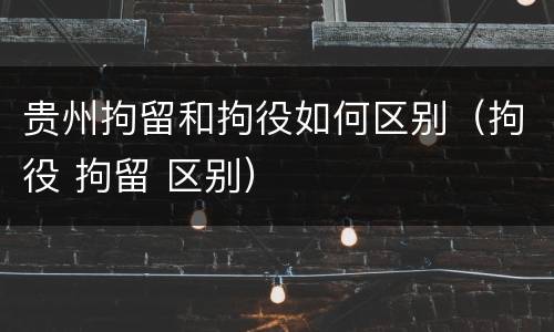 贵州拘留和拘役如何区别（拘役 拘留 区别）