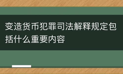 变造货币犯罪司法解释规定包括什么重要内容
