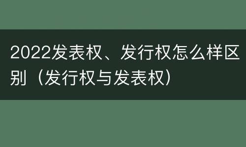 2022发表权、发行权怎么样区别（发行权与发表权）