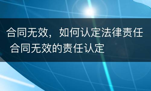 合同无效，如何认定法律责任 合同无效的责任认定