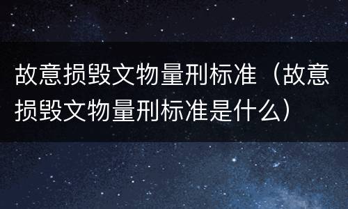 故意损毁文物量刑标准（故意损毁文物量刑标准是什么）