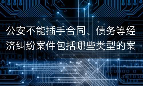 公安不能插手合同、债务等经济纠纷案件包括哪些类型的案件