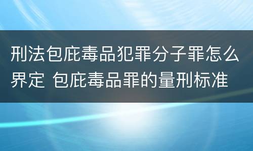 刑法包庇毒品犯罪分子罪怎么界定 包庇毒品罪的量刑标准