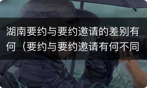 湖南要约与要约邀请的差别有何（要约与要约邀请有何不同）