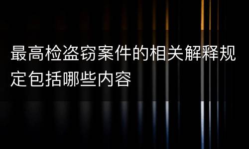 最高检盗窃案件的相关解释规定包括哪些内容