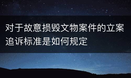 对于故意损毁文物案件的立案追诉标准是如何规定