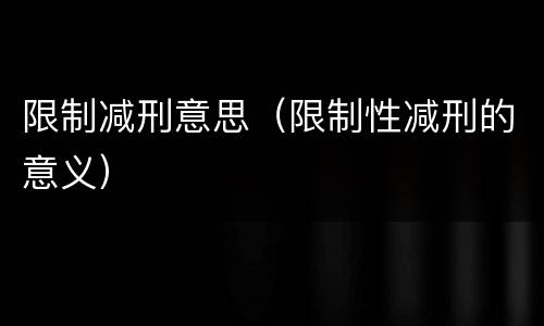 限制减刑意思（限制性减刑的意义）