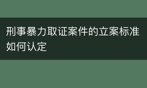 刑事暴力取证案件的立案标准如何认定