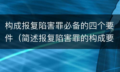 构成报复陷害罪必备的四个要件（简述报复陷害罪的构成要件）