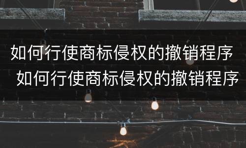 如何行使商标侵权的撤销程序 如何行使商标侵权的撤销程序呢