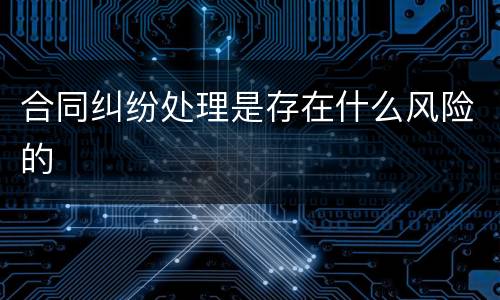 合同纠纷处理是存在什么风险的