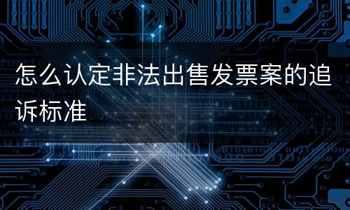 怎么认定非法出售发票案的追诉标准