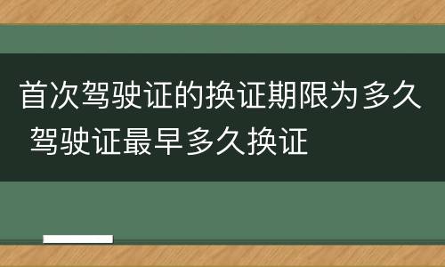 首次驾驶证的换证期限为多久 驾驶证最早多久换证
