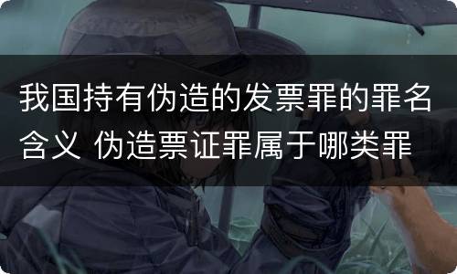 我国持有伪造的发票罪的罪名含义 伪造票证罪属于哪类罪