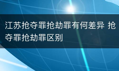 江苏抢夺罪抢劫罪有何差异 抢夺罪抢劫罪区别