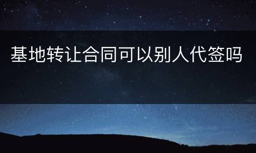 基地转让合同可以别人代签吗