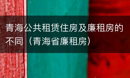 青海公共租赁住房及廉租房的不同（青海省廉租房）
