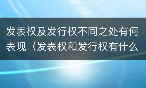 发表权及发行权不同之处有何表现（发表权和发行权有什么区别）